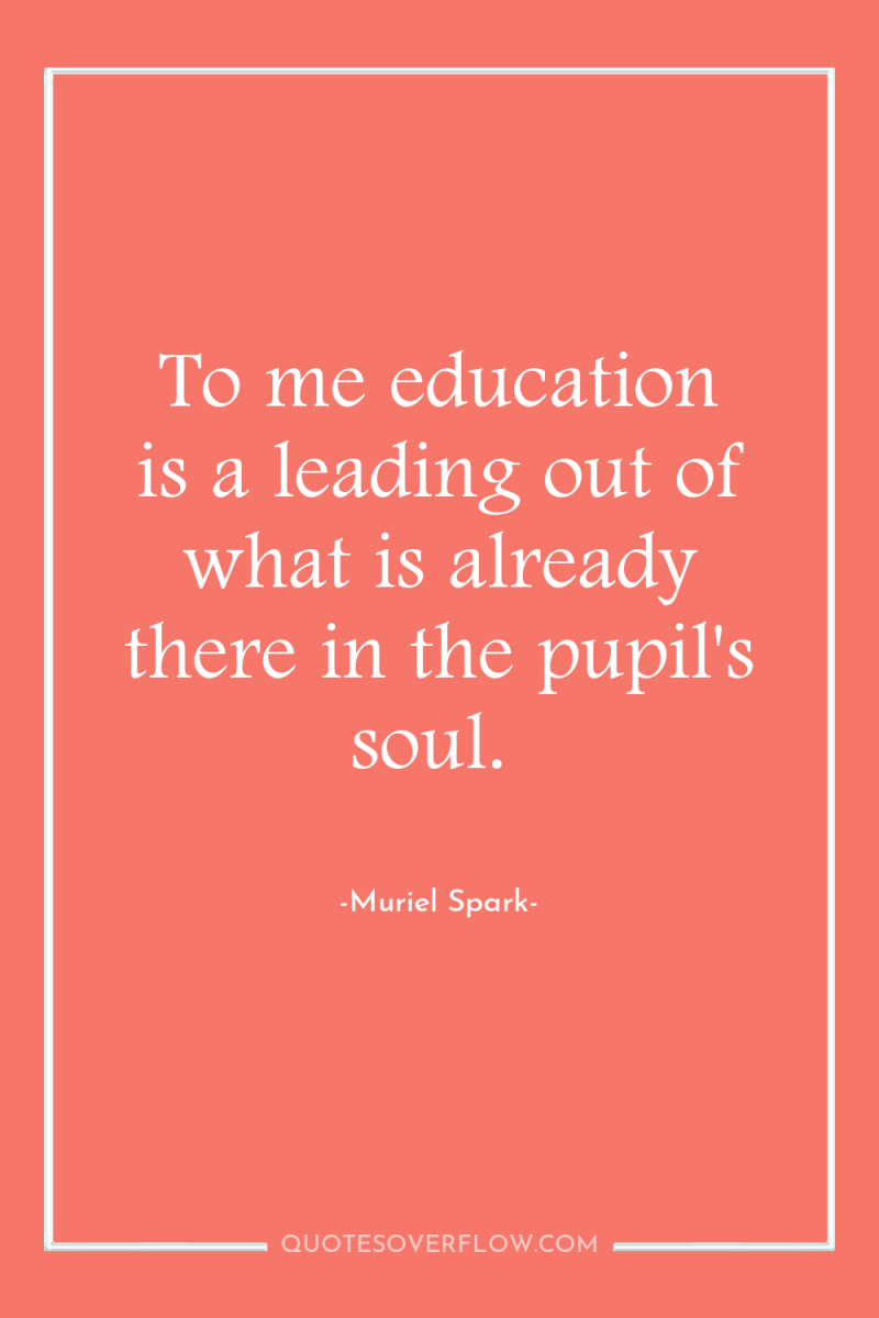To me education is a leading out of what is...