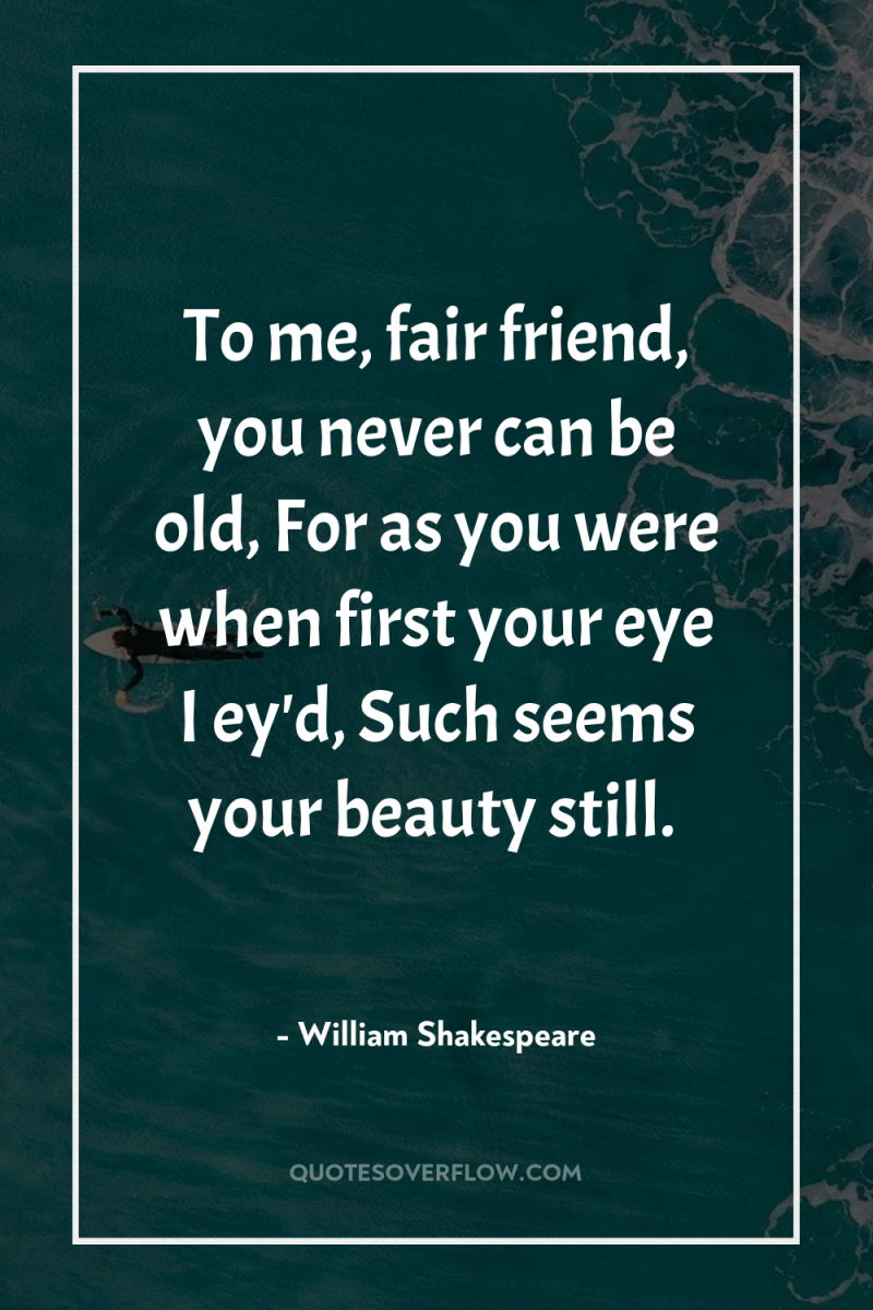 To me, fair friend, you never can be old, For...