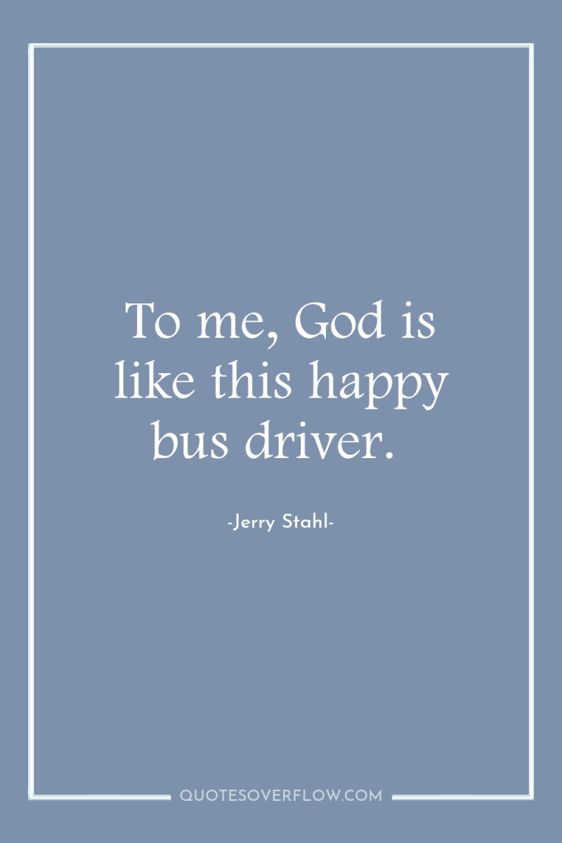 To me, God is like this happy bus driver. 