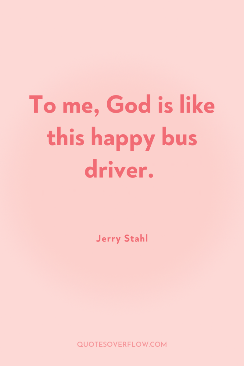 To me, God is like this happy bus driver. 