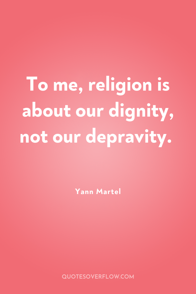 To me, religion is about our dignity, not our depravity. 
