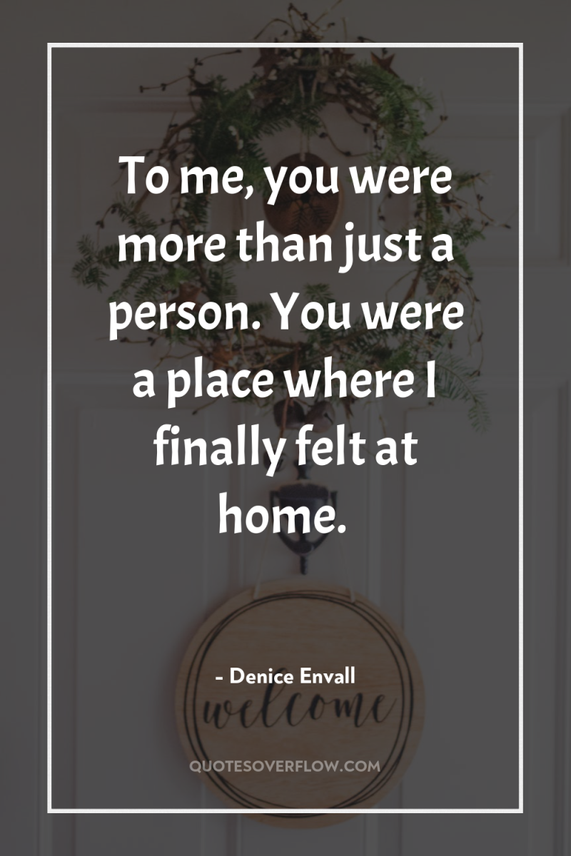 To me, you were more than just a person. You...