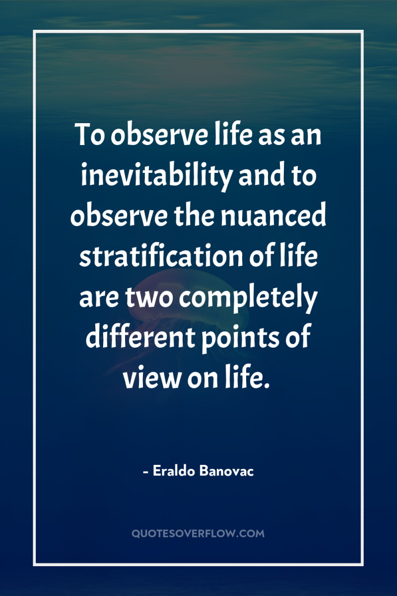 To observe life as an inevitability and to observe the...