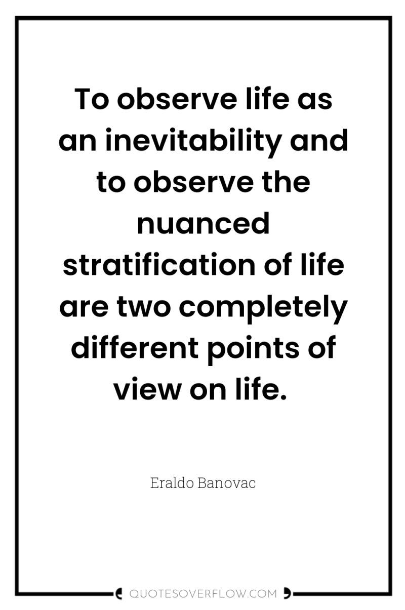 To observe life as an inevitability and to observe the...