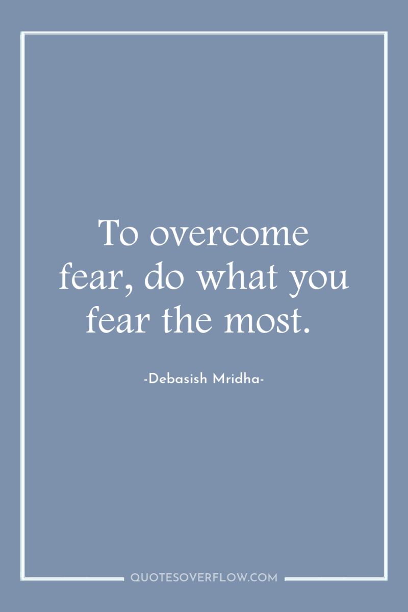 To overcome fear, do what you fear the most. 