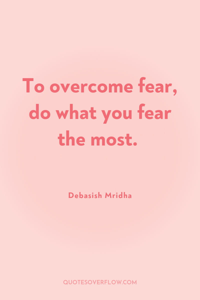 To overcome fear, do what you fear the most. 