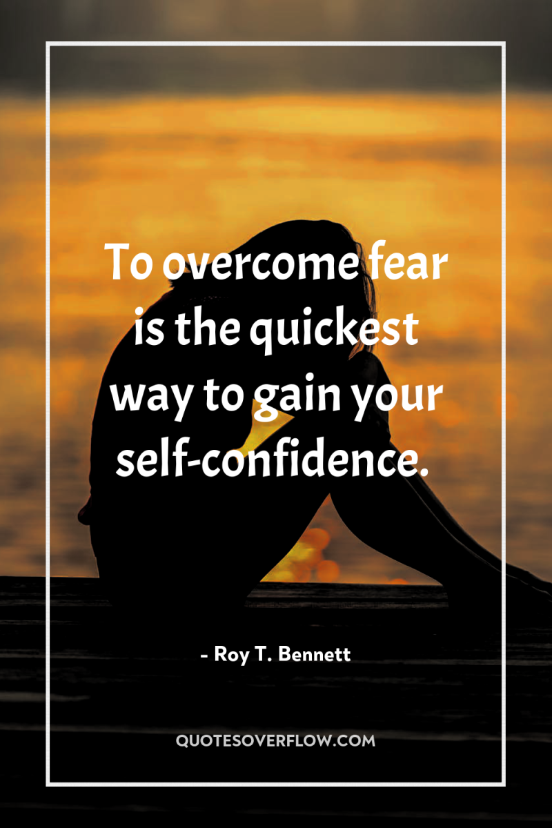 To overcome fear is the quickest way to gain your...