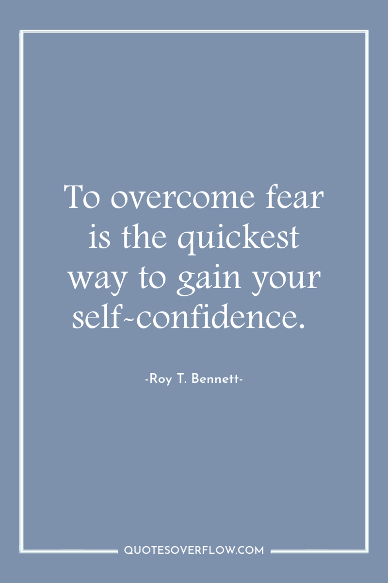 To overcome fear is the quickest way to gain your...