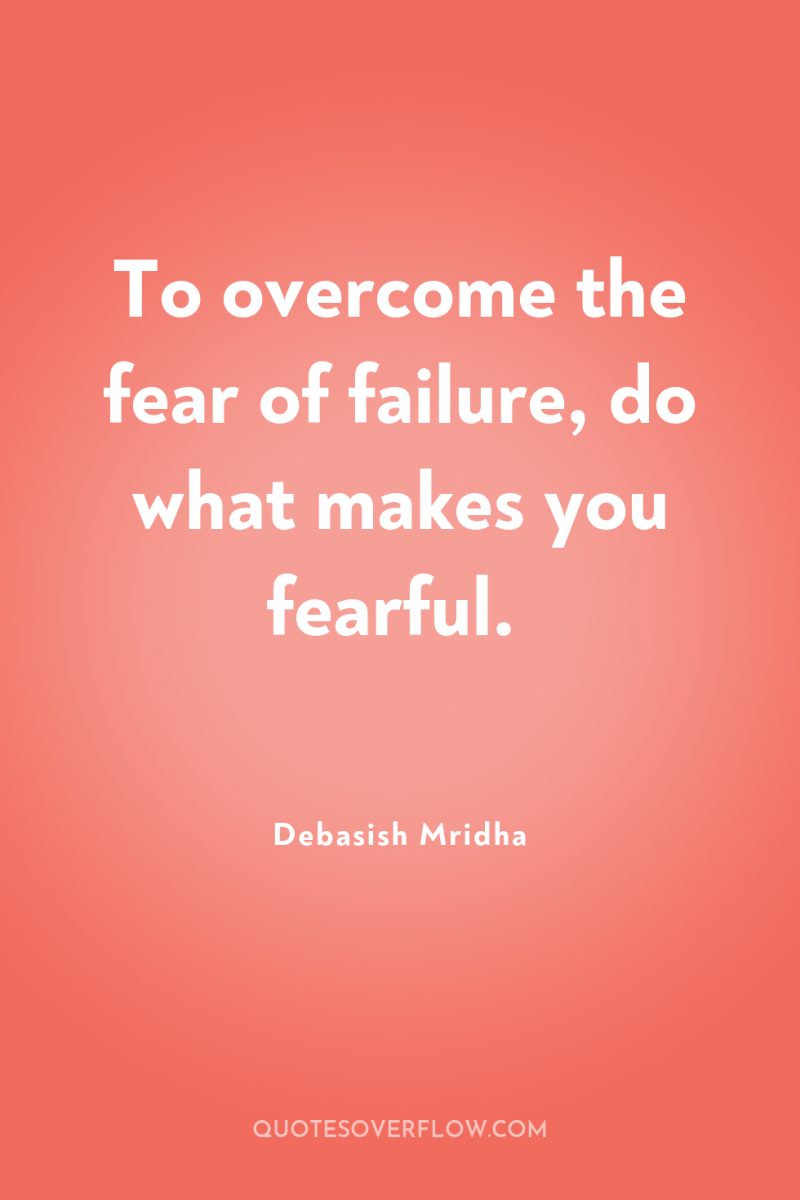 To overcome the fear of failure, do what makes you...