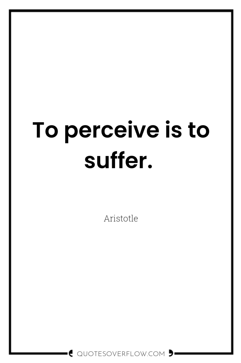 To perceive is to suffer. 
