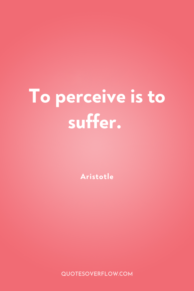 To perceive is to suffer. 