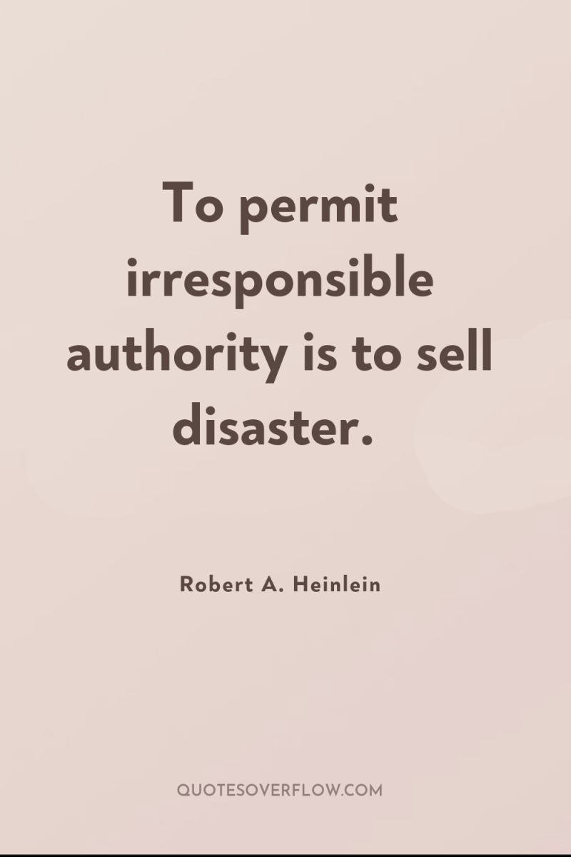 To permit irresponsible authority is to sell disaster. 