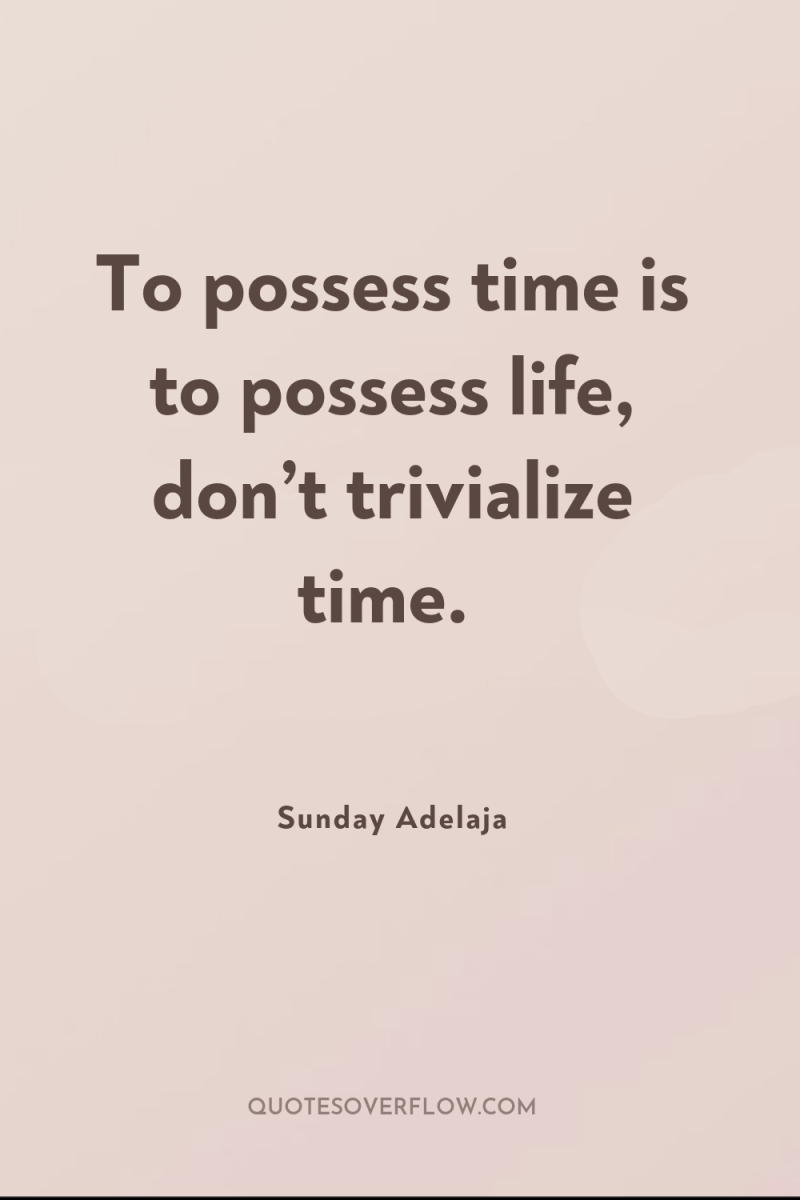 To possess time is to possess life, don’t trivialize time. 