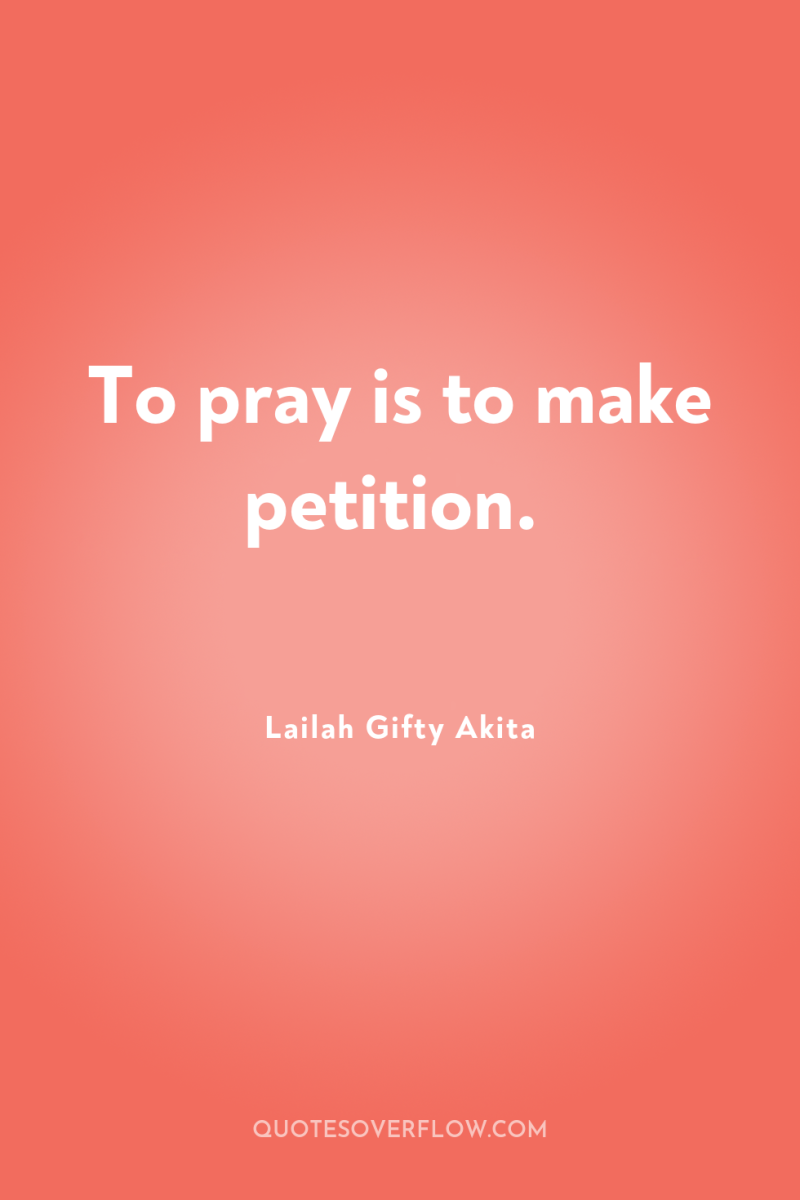To pray is to make petition. 