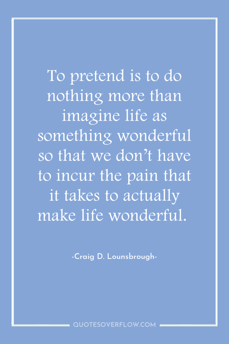 To pretend is to do nothing more than imagine life...