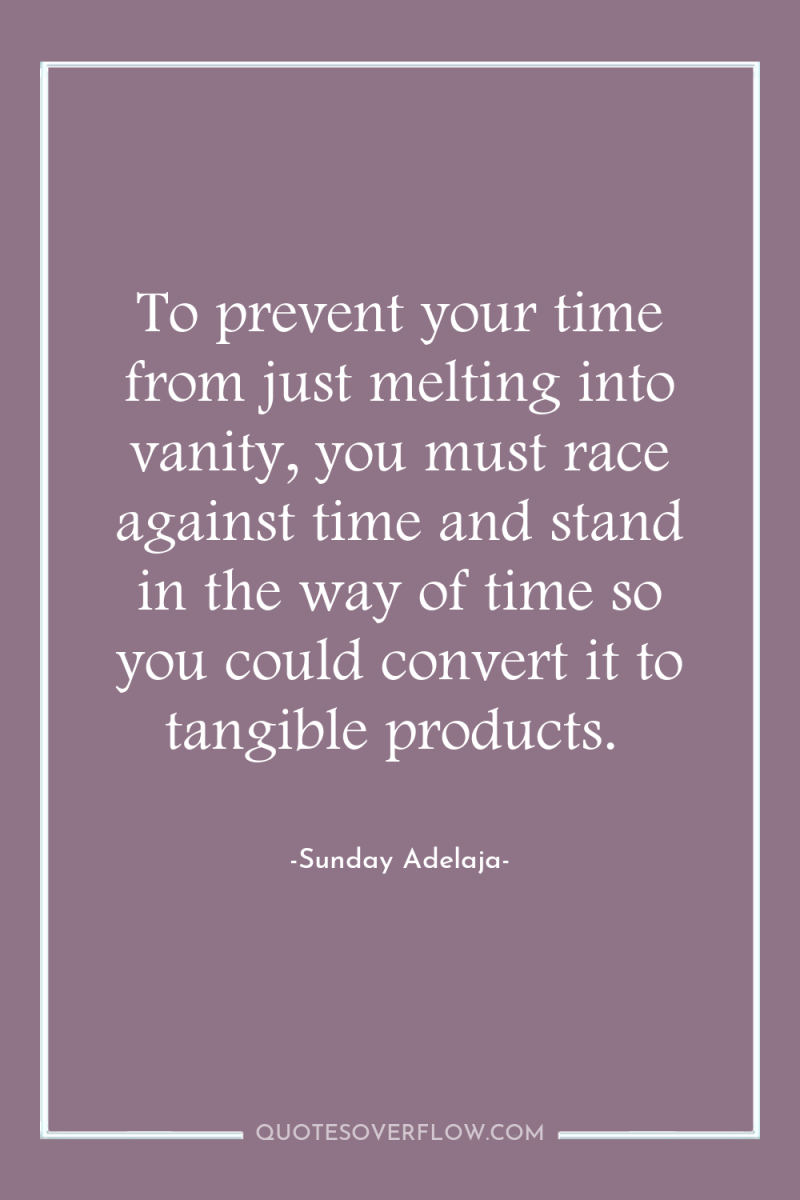 To prevent your time from just melting into vanity, you...