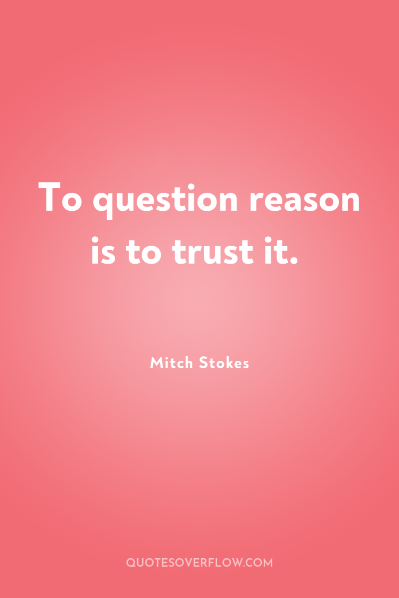 To question reason is to trust it. 