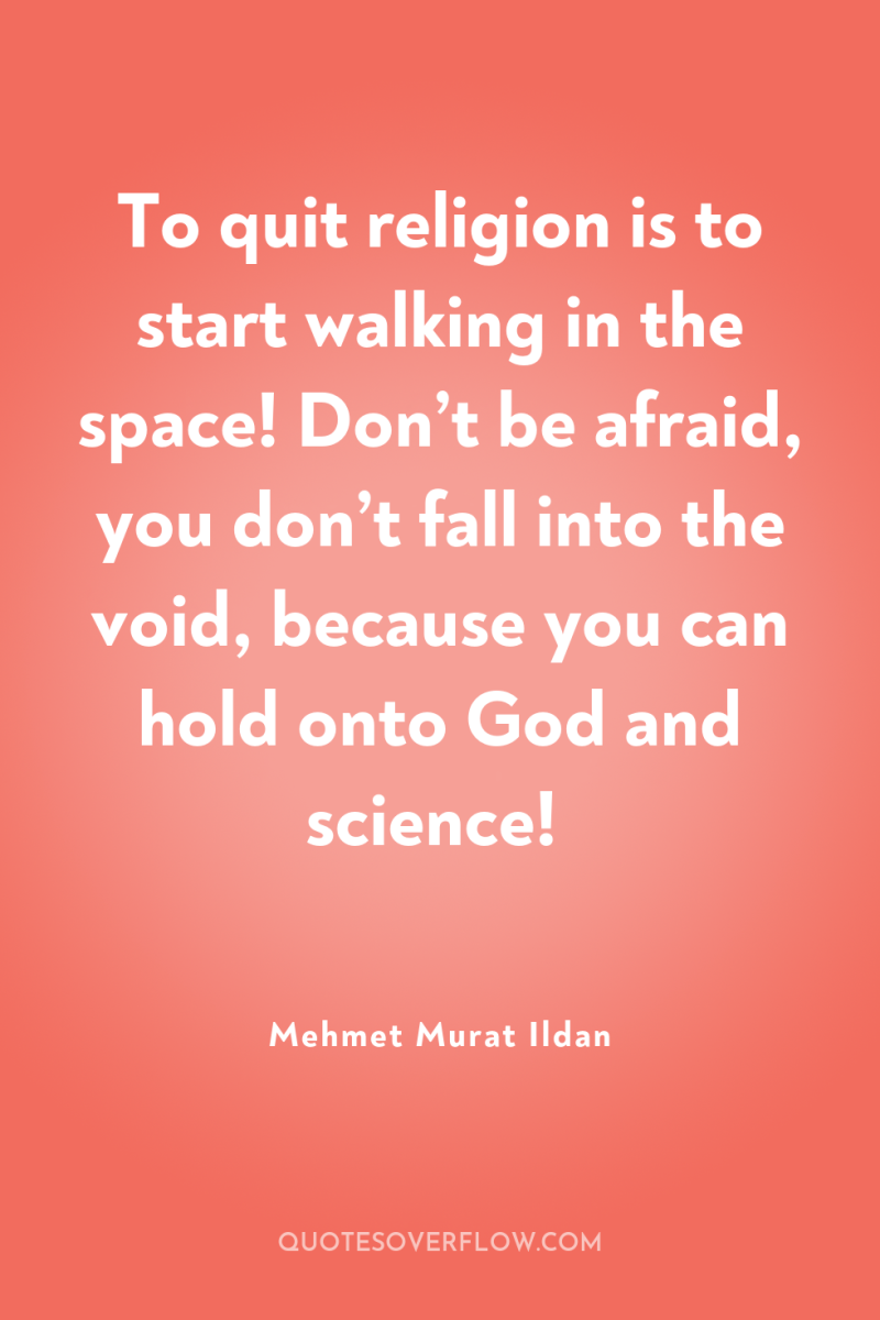 To quit religion is to start walking in the space!...