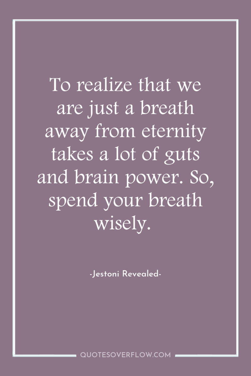 To realize that we are just a breath away from...