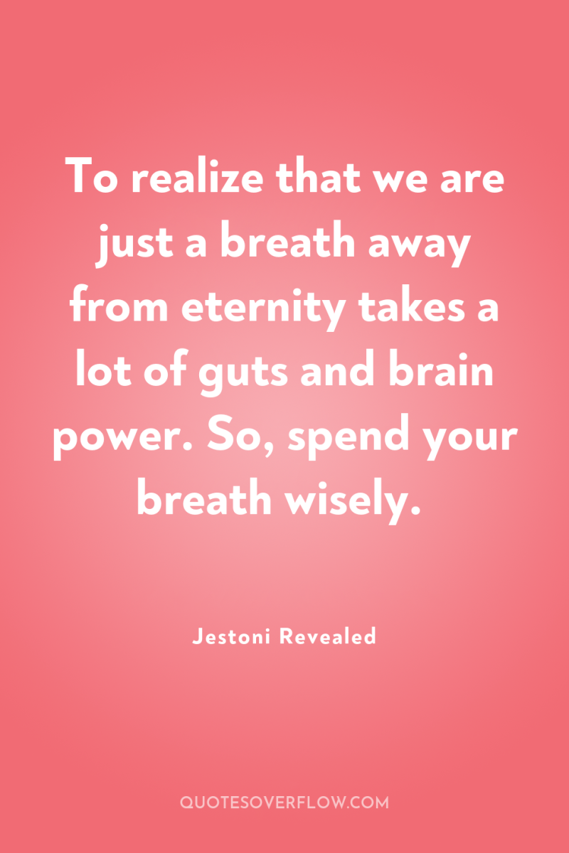 To realize that we are just a breath away from...