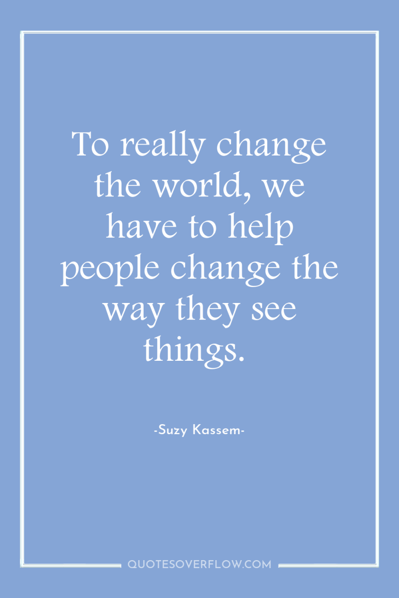 To really change the world, we have to help people...