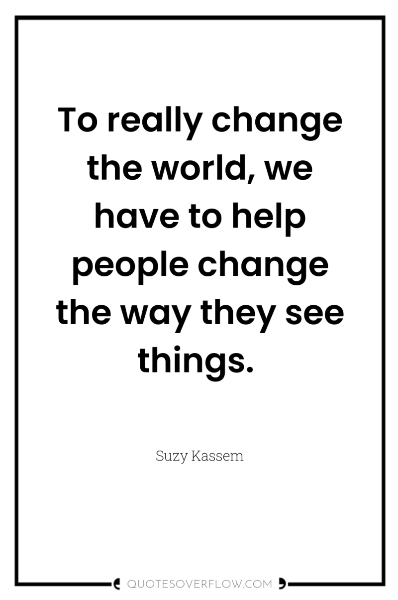 To really change the world, we have to help people...
