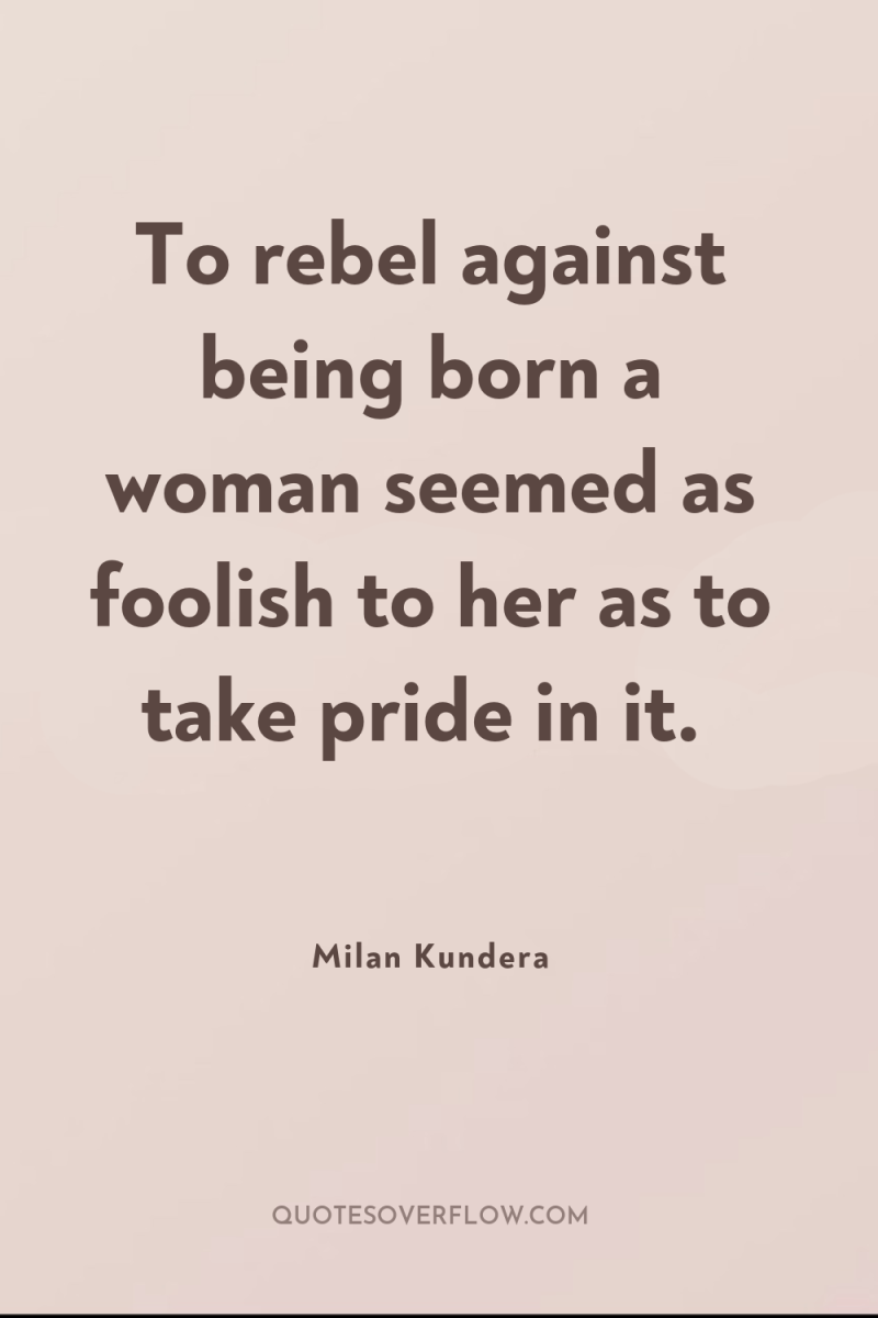 To rebel against being born a woman seemed as foolish...
