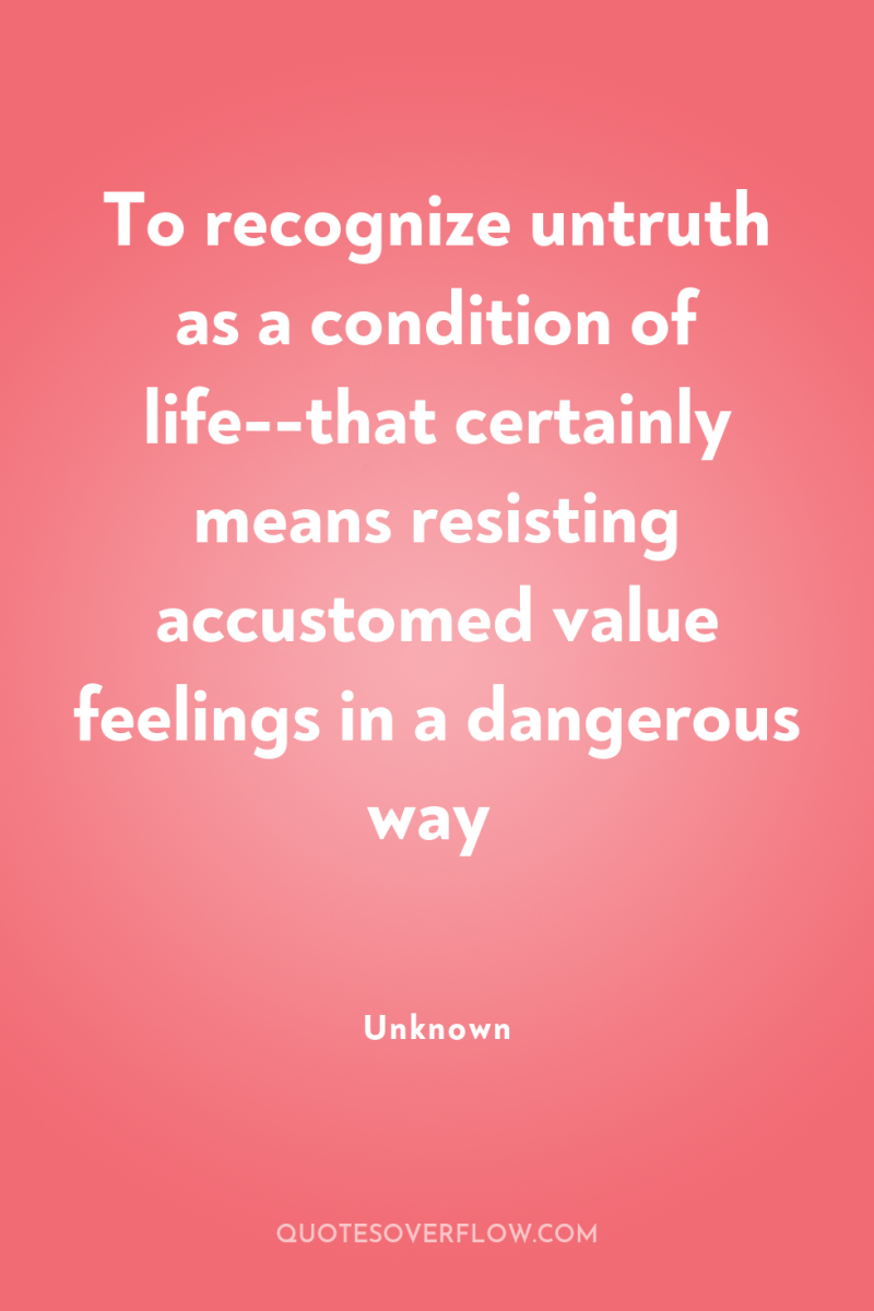 To recognize untruth as a condition of life--that certainly means...