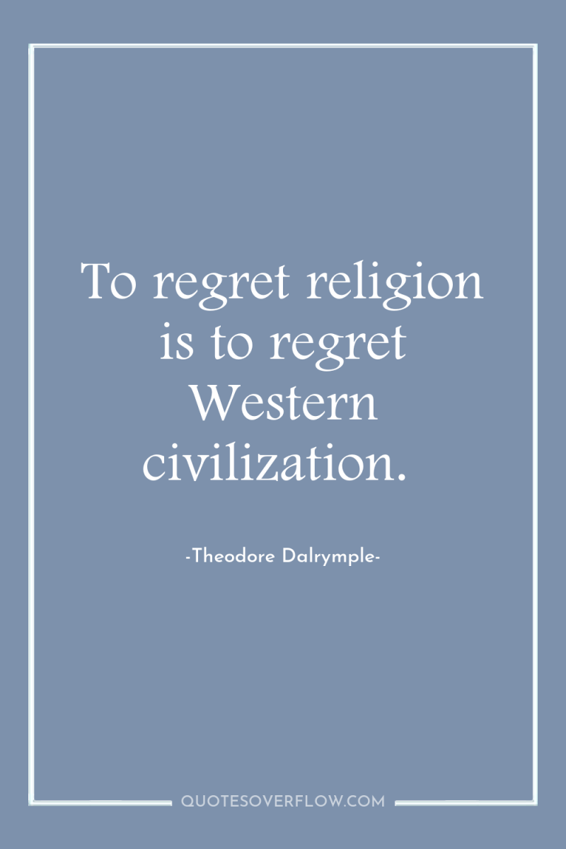 To regret religion is to regret Western civilization. 