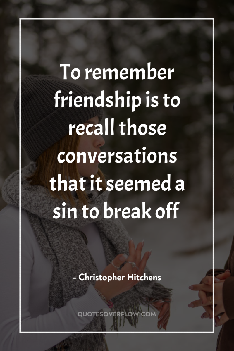 To remember friendship is to recall those conversations that it...