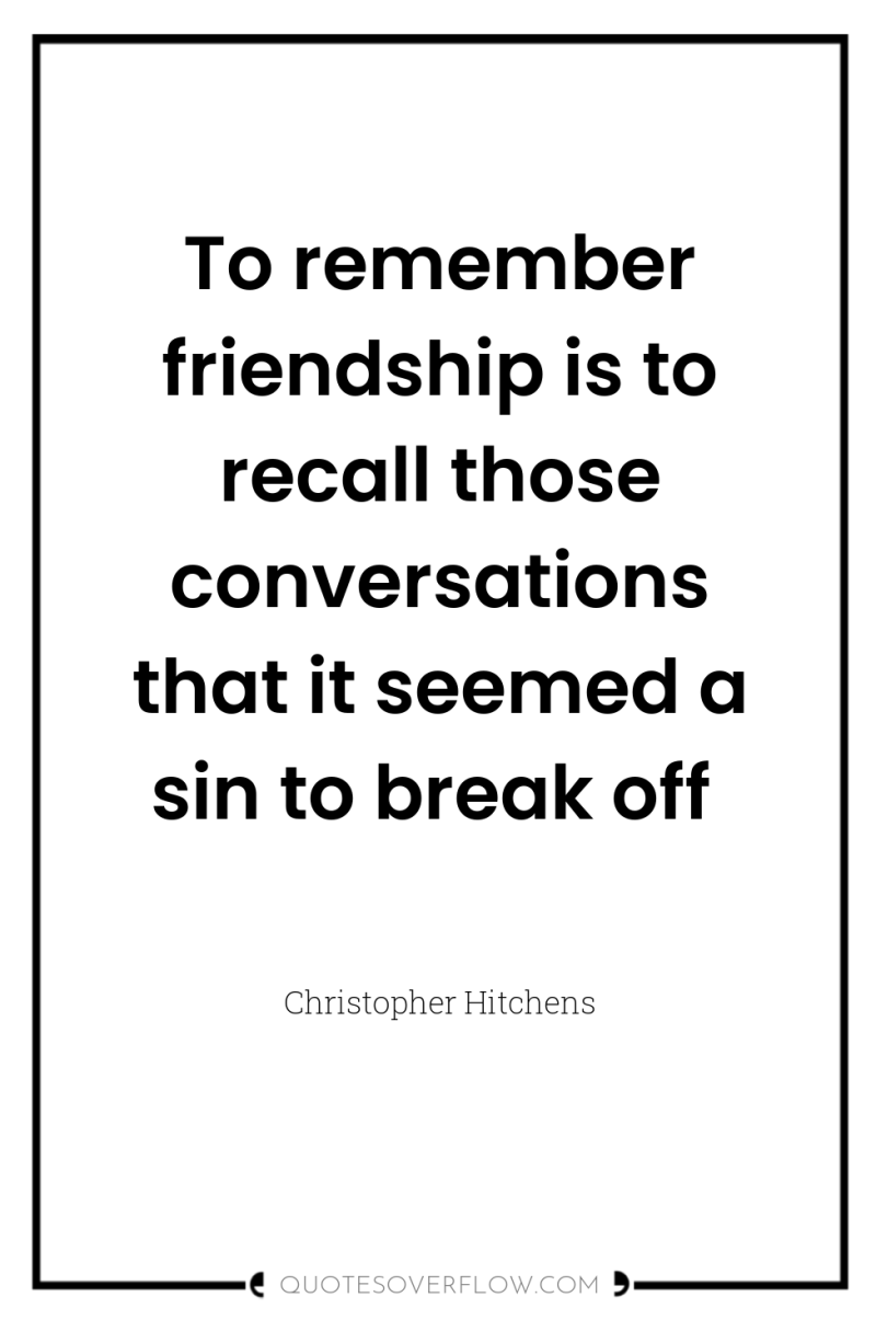 To remember friendship is to recall those conversations that it...