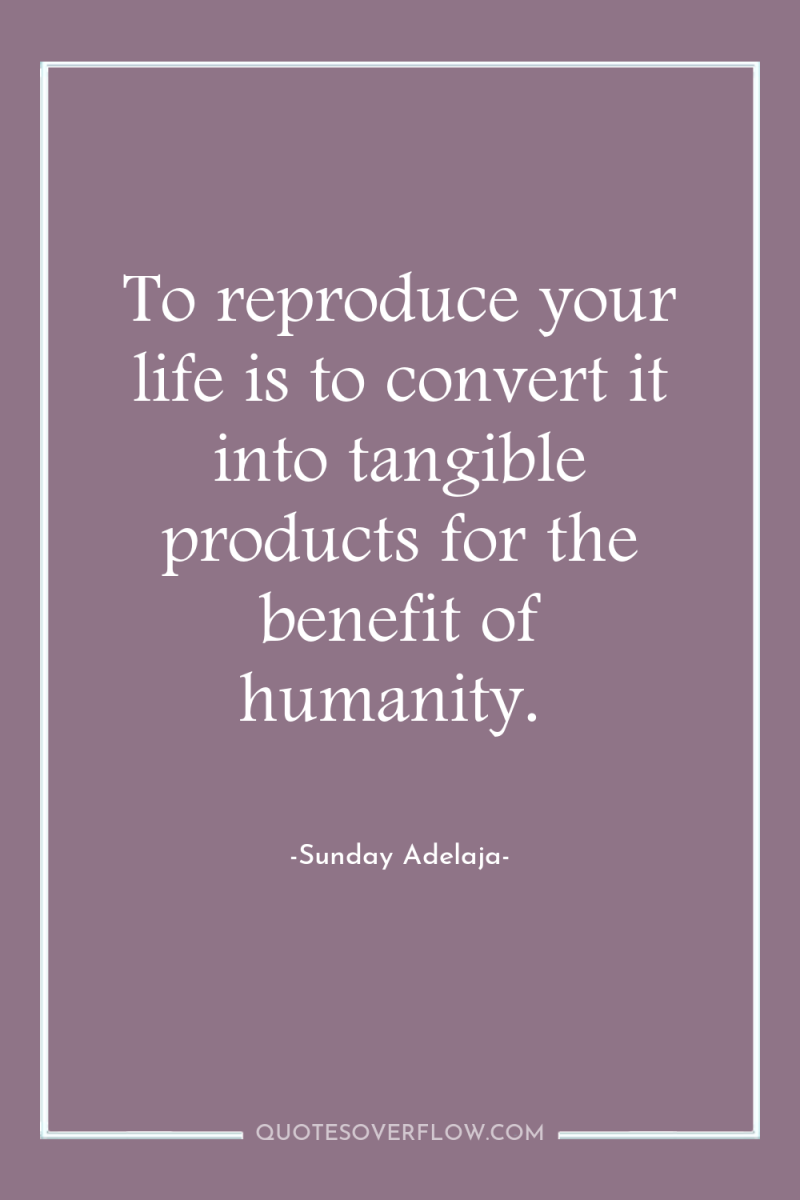 To reproduce your life is to convert it into tangible...