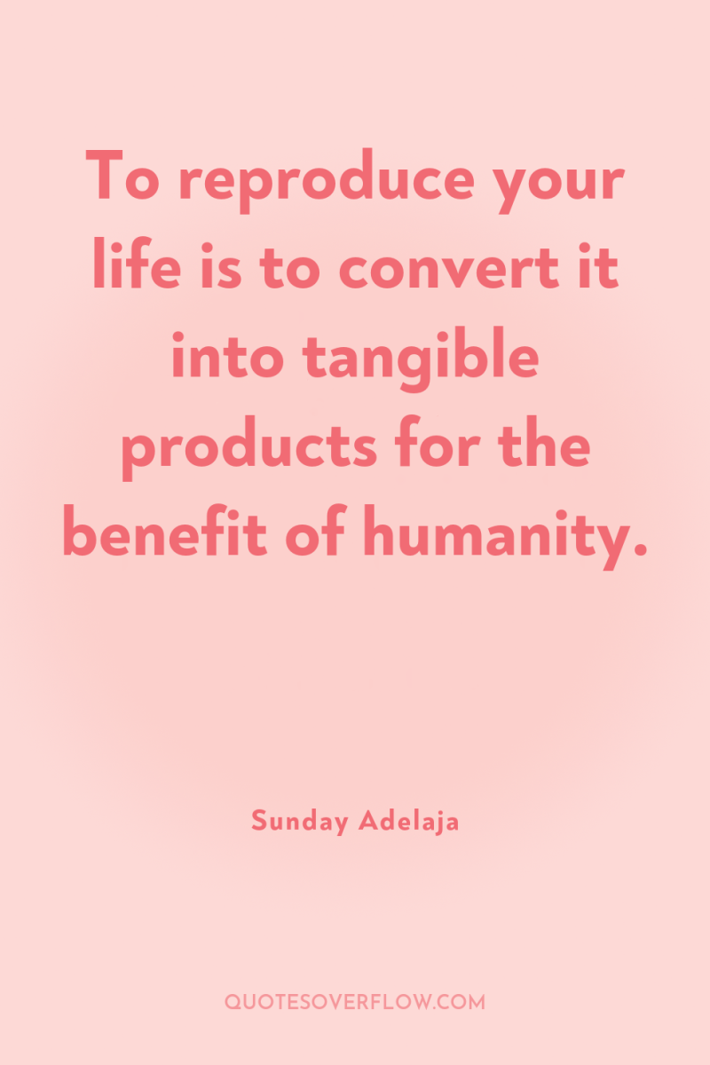 To reproduce your life is to convert it into tangible...