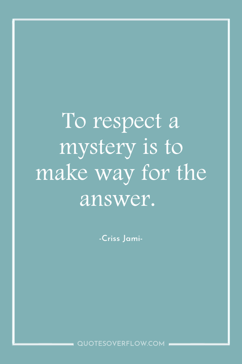 To respect a mystery is to make way for the...