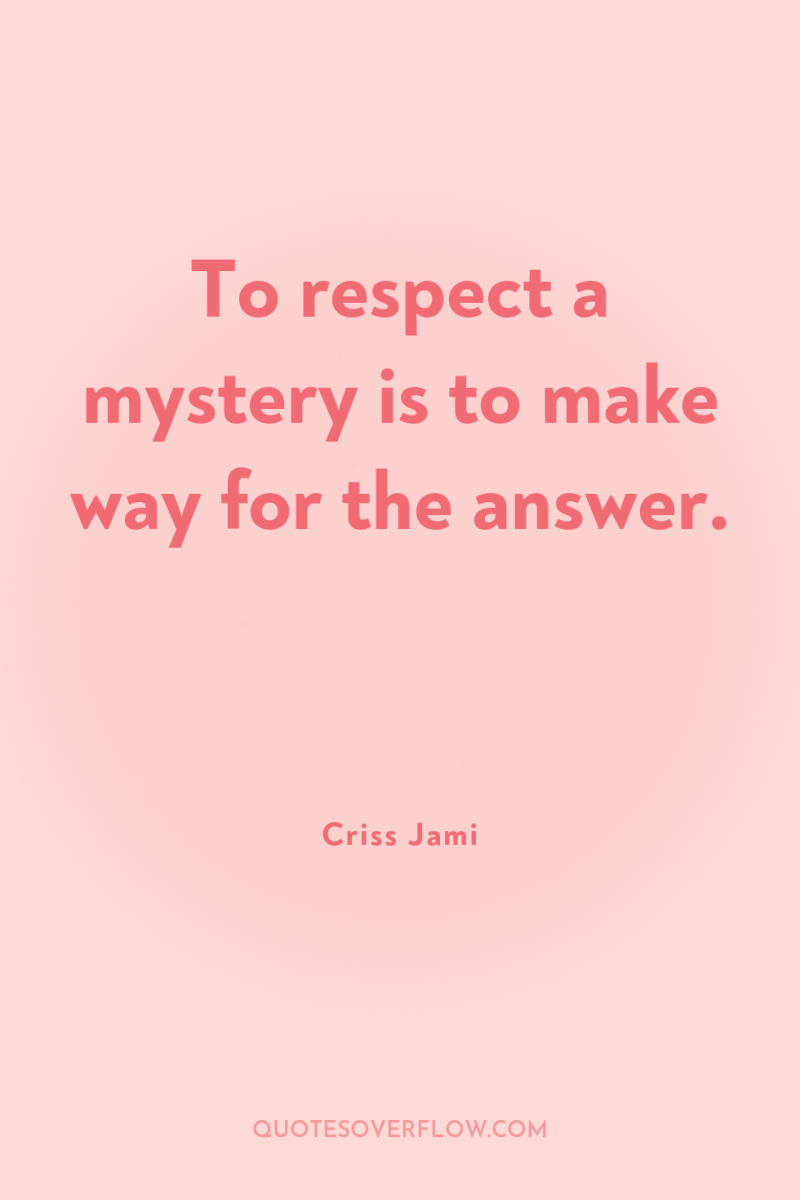 To respect a mystery is to make way for the...