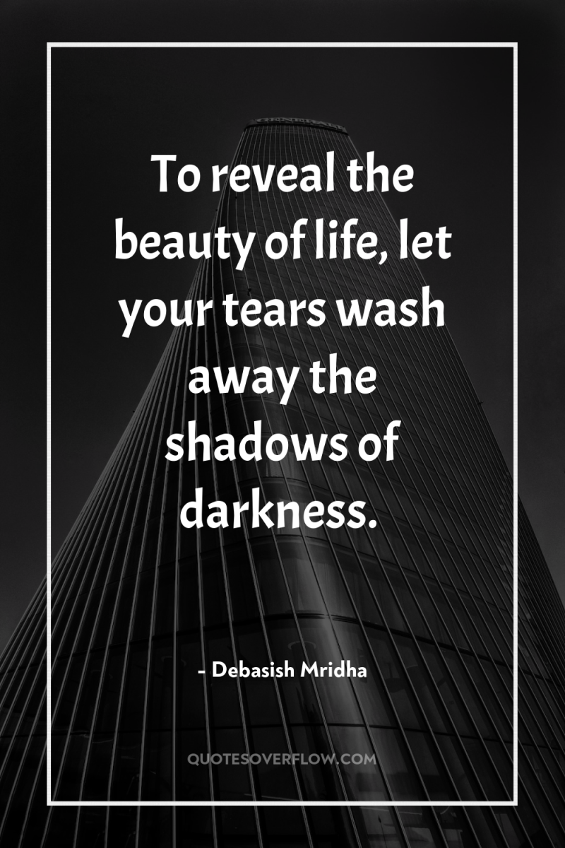 To reveal the beauty of life, let your tears wash...