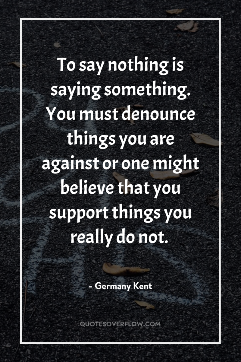 To say nothing is saying something. You must denounce things...