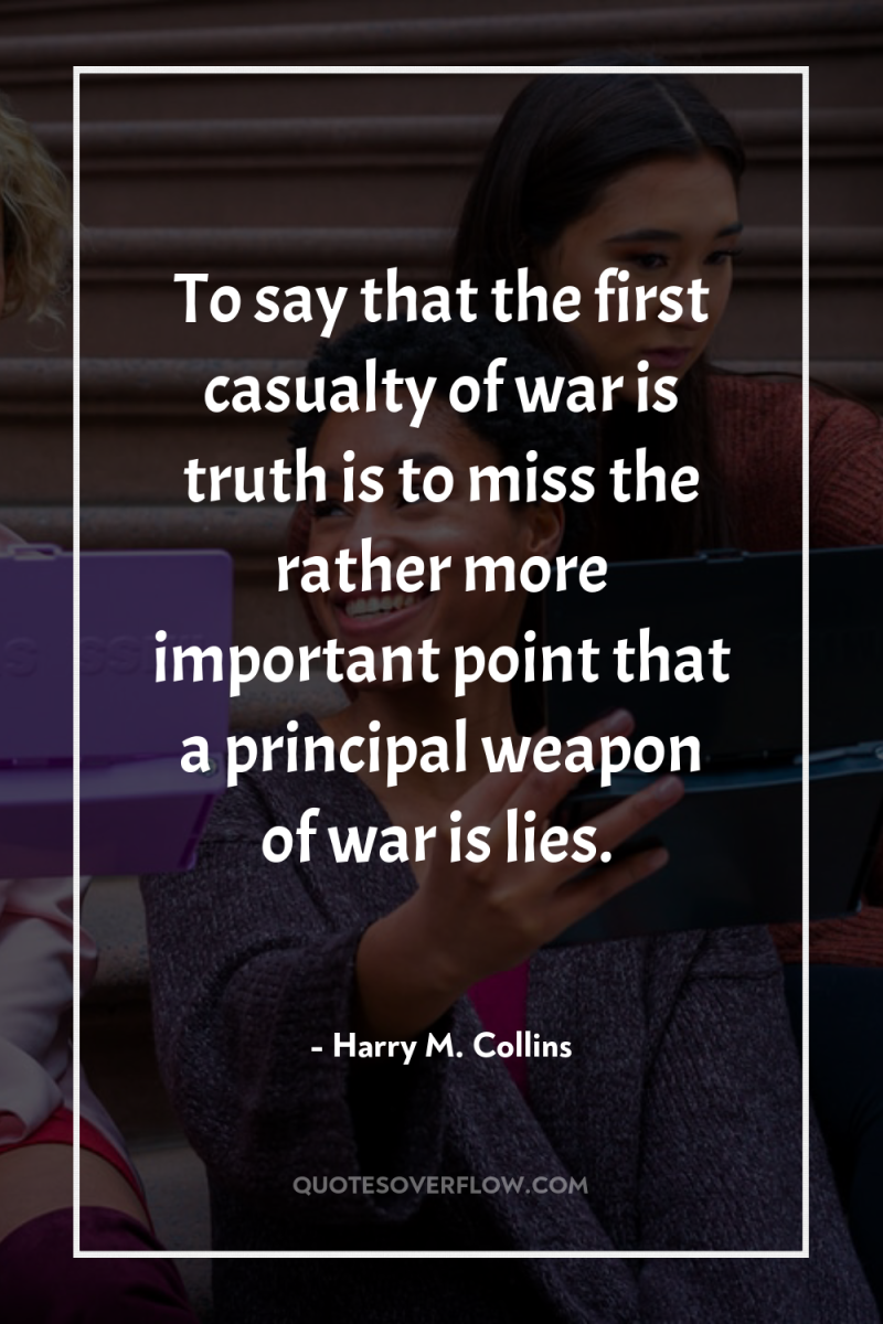 To say that the first casualty of war is truth...