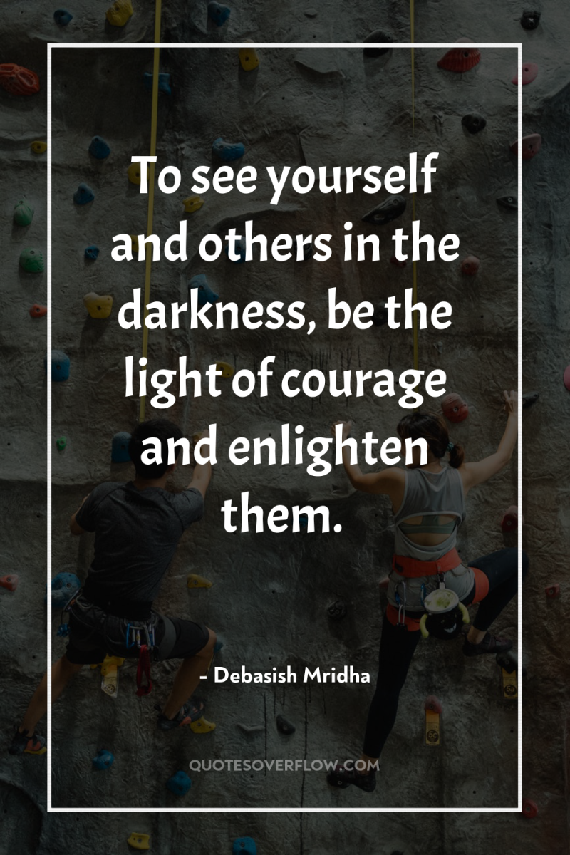 To see yourself and others in the darkness, be the...