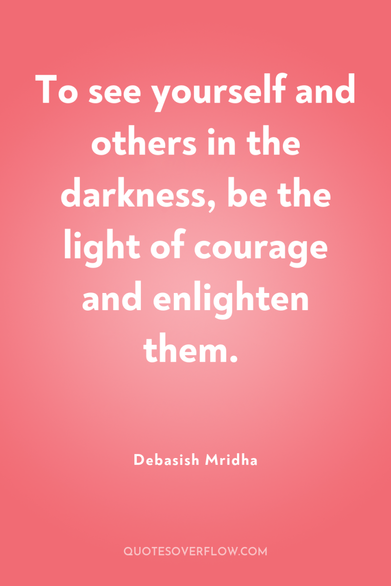 To see yourself and others in the darkness, be the...
