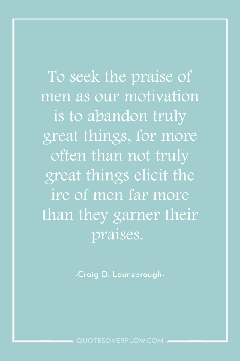 To seek the praise of men as our motivation is...