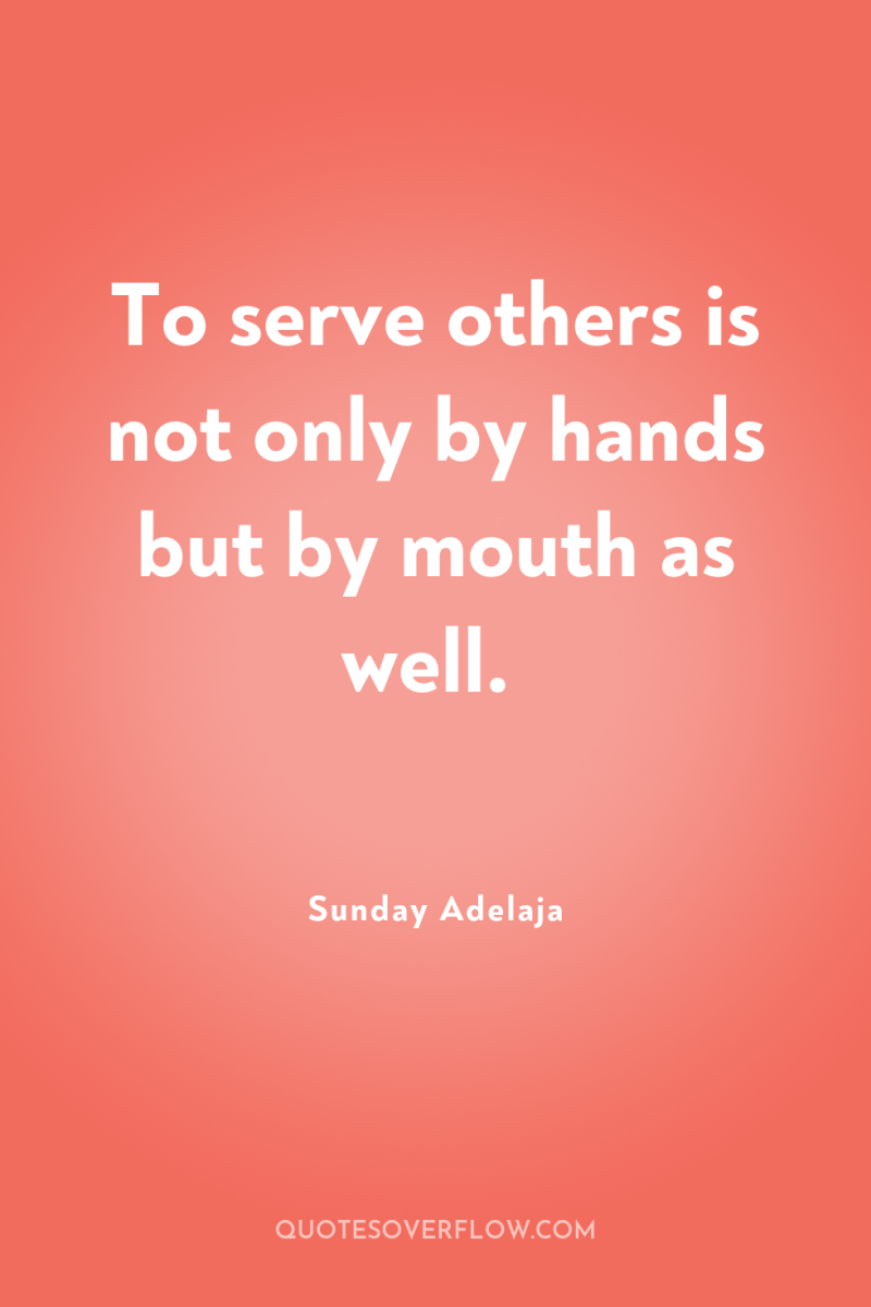 To serve others is not only by hands but by...