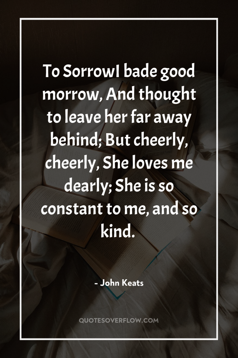 To SorrowI bade good morrow, And thought to leave her...