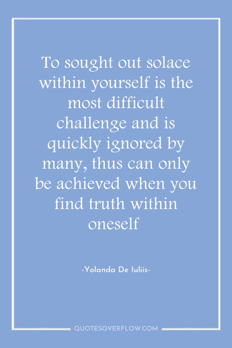 To sought out solace within yourself is the most difficult...