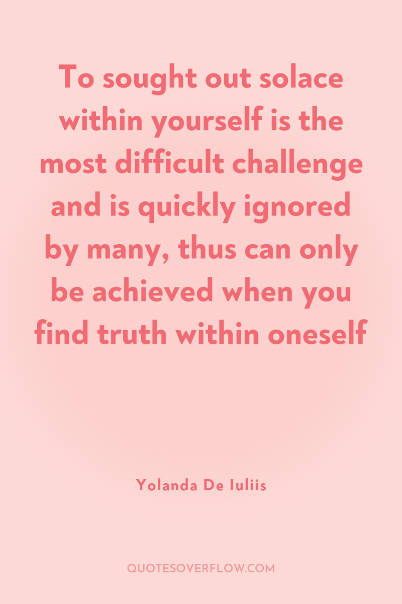 To sought out solace within yourself is the most difficult...