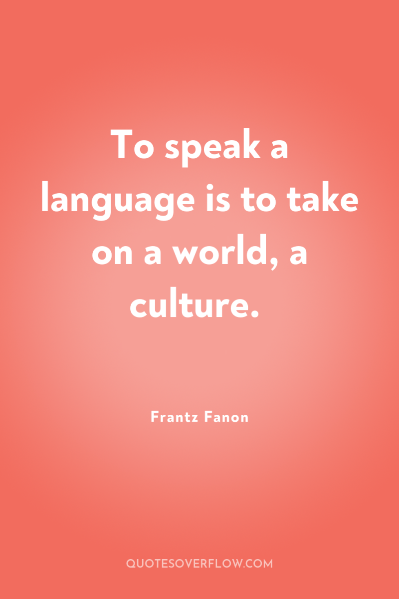 To speak a language is to take on a world,...
