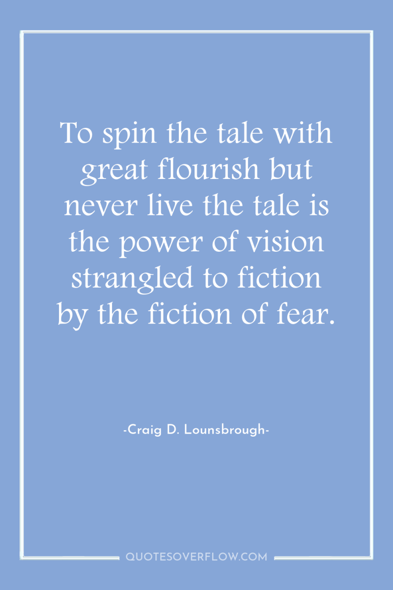 To spin the tale with great flourish but never live...