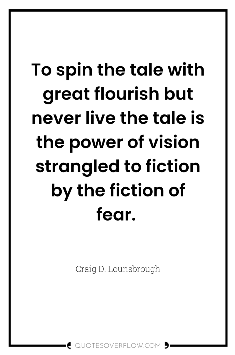 To spin the tale with great flourish but never live...
