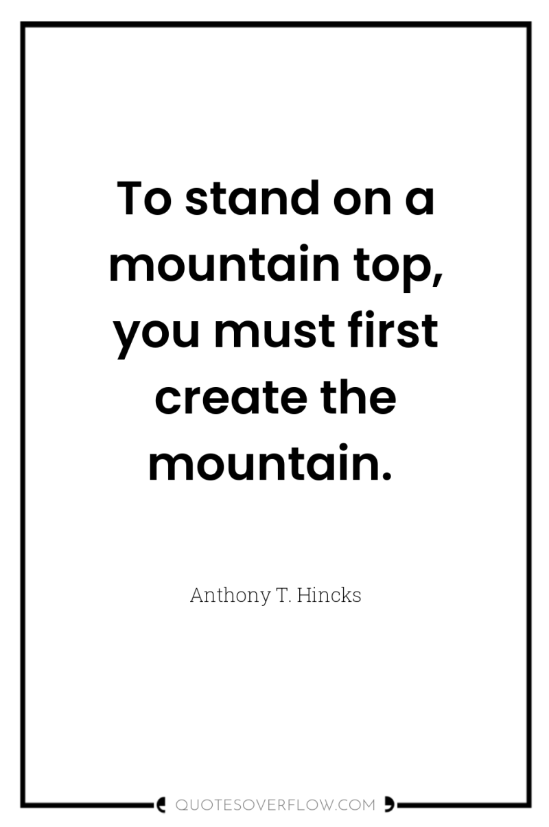 To stand on a mountain top, you must first create...
