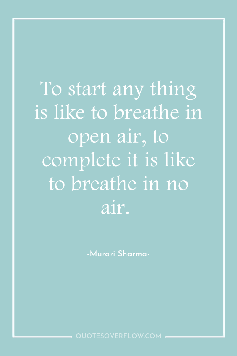 To start any thing is like to breathe in open...